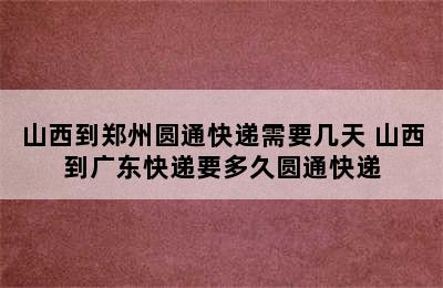 山西到郑州圆通快递需要几天 山西到广东快递要多久圆通快递